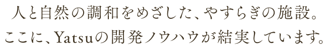 人と自然の調和をめざした、やすらぎの施設。ここに、Yatsuの開発ノウハウが結実しています。