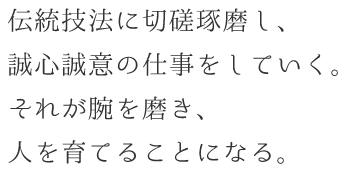 伝統技法に切磋琢磨し、誠心誠意の仕事をしていく。それが腕を磨き、人を育てることになる。