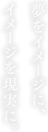 夢をイメージに、イメージを現実に。